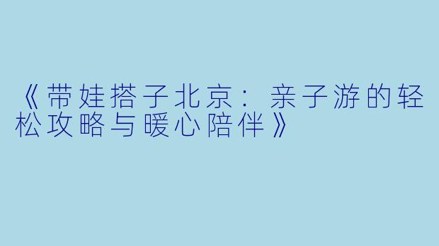 《带娃搭子北京：亲子游的轻松攻略与暖心陪伴》