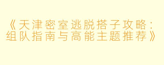 《天津密室逃脱搭子攻略：组队指南与高能主题推荐》