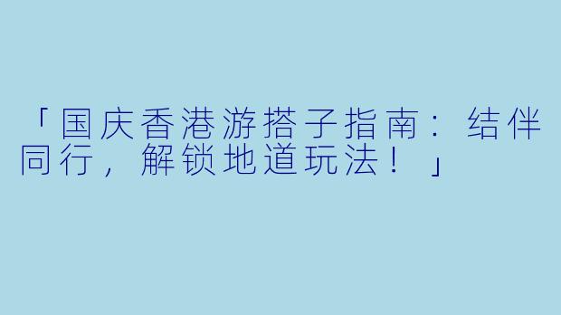 「国庆香港游搭子指南：结伴同行，解锁地道玩法！」