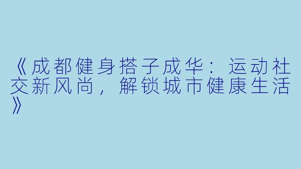 《成都健身搭子成华：运动社交新风尚，解锁城市健康生活》