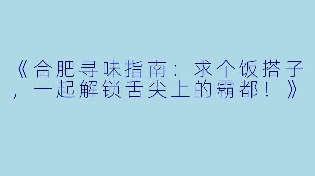 《合肥寻味指南:求个饭搭子,一起解锁舌尖上的霸都!》