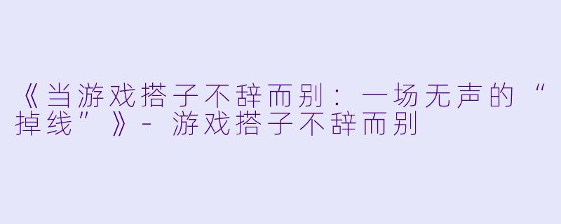 《当游戏搭子不辞而别：一场无声的“掉线”》-游戏搭子不辞而别