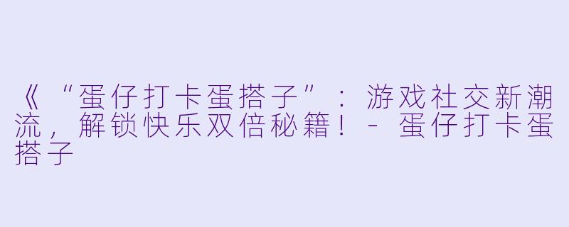 《“蛋仔打卡蛋搭子”：游戏社交新潮流，解锁快乐双倍秘籍！-蛋仔打卡蛋搭子