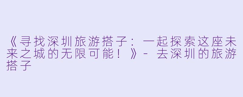 《寻找深圳旅游搭子：一起探索这座未来之城的无限可能！》-去深圳的旅游搭子