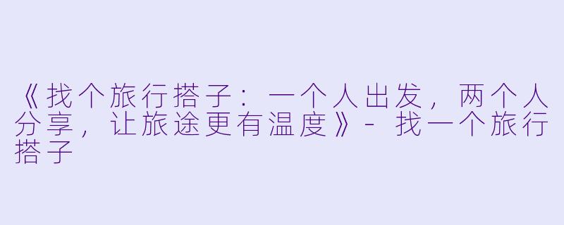 《找个旅行搭子：一个人出发，两个人分享，让旅途更有温度》-找一个旅行搭子