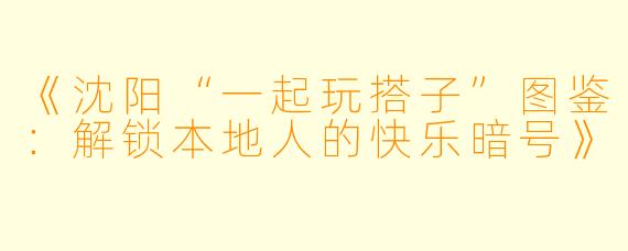 《沈阳“一起玩搭子”图鉴：解锁本地人的快乐暗号》