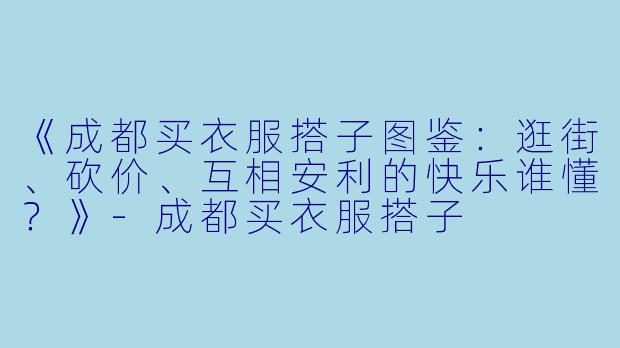 《成都买衣服搭子图鉴：逛街、砍价、互相安利的快乐谁懂？》-成都买衣服搭子