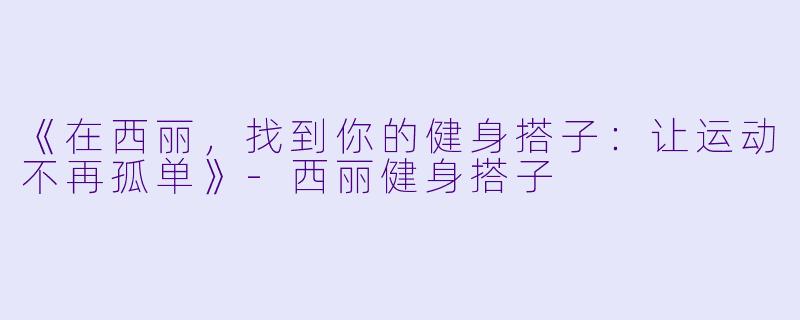 《在西丽，找到你的健身搭子：让运动不再孤单》-西丽健身搭子