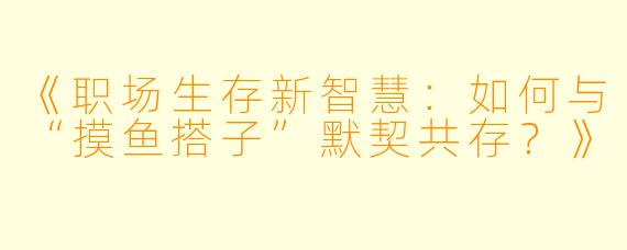 《职场生存新智慧：如何与“摸鱼搭子”默契共存？》
