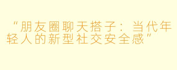 “朋友圈聊天搭子：当代年轻人的新型社交安全感”