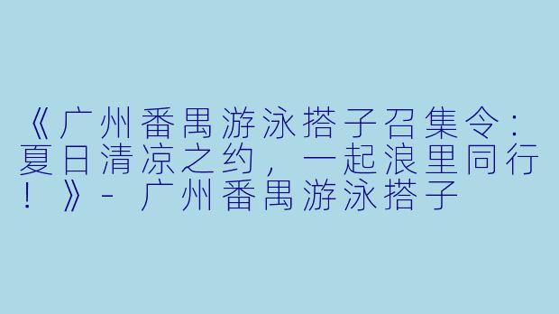 《广州番禺游泳搭子召集令：夏日清凉之约，一起浪里同行！》-广州番禺游泳搭子