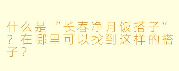 什么是“长春净月饭搭子”？在哪里可以找到这样的搭子？