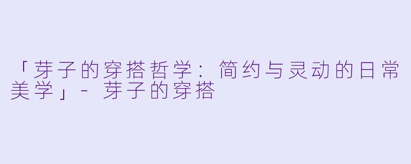 「芽子的穿搭哲学：简约与灵动的日常美学」