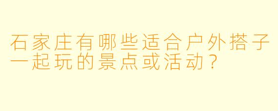 石家庄有哪些适合户外搭子一起玩的景点或活动?