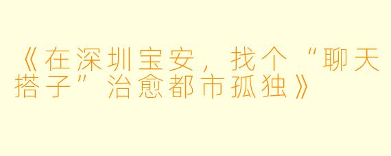 《在深圳宝安，找个“聊天搭子”治愈都市孤独》