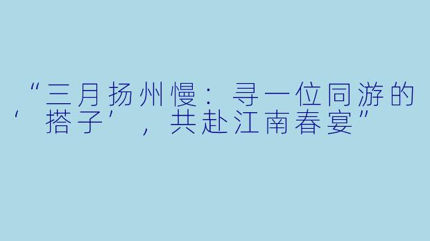 “三月扬州慢：寻一位同游的‘搭子’，共赴江南春宴”