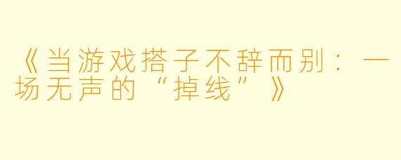 《当游戏搭子不辞而别：一场无声的“掉线”》
