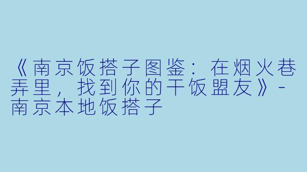《南京饭搭子图鉴：在烟火巷弄里，找到你的干饭盟友》-南京本地饭搭子