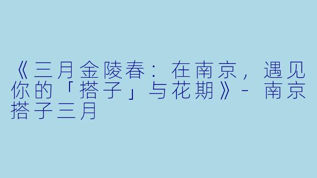 《三月金陵春：在南京，遇见你的「搭子」与花期》-南京搭子三月