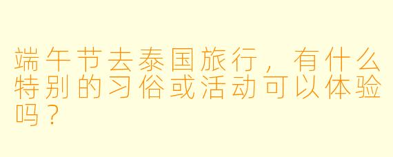 端午节去泰国旅行，有什么特别的习俗或活动可以体验吗？