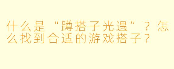 什么是“蹲搭子光遇”？怎么找到合适的游戏搭子？