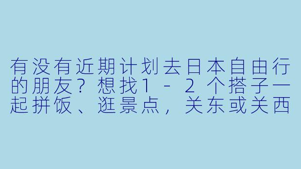 有没有近期计划去日本自由行的朋友？想找1-2个搭子一起拼饭、逛景点，关东或关西线都可以，时间灵活～