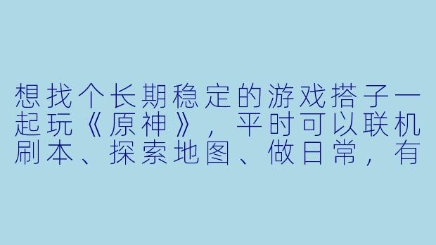 想找个长期稳定的游戏搭子一起玩《原神》，平时可以联机刷本、探索地图、做日常，有意dd！-游戏搭子dd原神