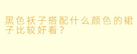 黑色袄子搭配什么颜色的裙子比较好看？