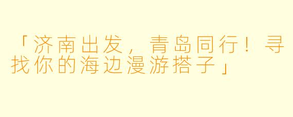 「济南出发，青岛同行！寻找你的海边漫游搭子」