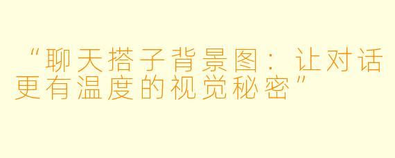 “聊天搭子背景图：让对话更有温度的视觉秘密”