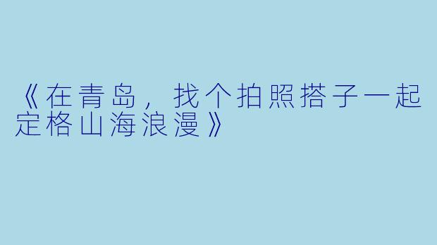 《在青岛，找个拍照搭子一起定格山海浪漫》