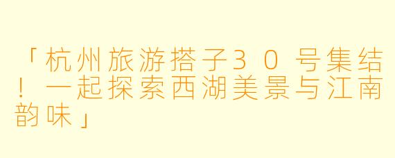 「杭州旅游搭子30号集结！一起探索西湖美景与江南韵味」
