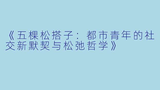 《五棵松搭子:都市青年的社交新默契与松弛哲学》
