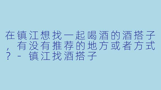 在镇江想找一起喝酒的酒搭子，有没有推荐的地方或者方式？-镇江找酒搭子