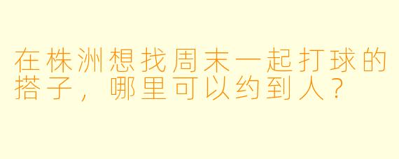 在株洲想找周末一起打球的搭子，哪里可以约到人？
