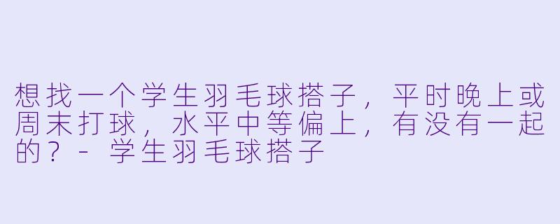 想找一个学生羽毛球搭子，平时晚上或周末打球，水平中等偏上，有没有一起的？-学生羽毛球搭子