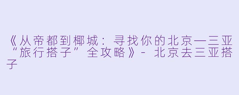 《从帝都到椰城：寻找你的北京—三亚“旅行搭子”全攻略》-北京去三亚搭子