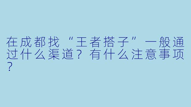 在成都找“王者搭子”一般通过什么渠道？有什么注意事项？