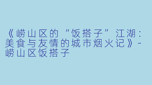 《崂山区的“饭搭子”江湖：美食与友情的城市烟火记》-崂山区饭搭子