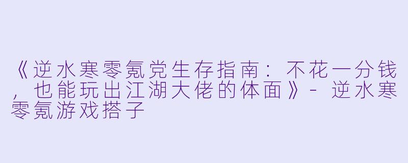 《逆水寒零氪党生存指南：不花一分钱，也能玩出江湖大佬的体面》-逆水寒零氪游戏搭子