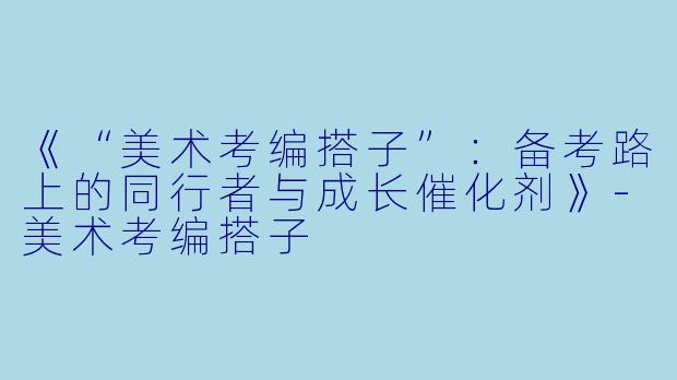 《“美术考编搭子”：备考路上的同行者与成长催化剂》-美术考编搭子