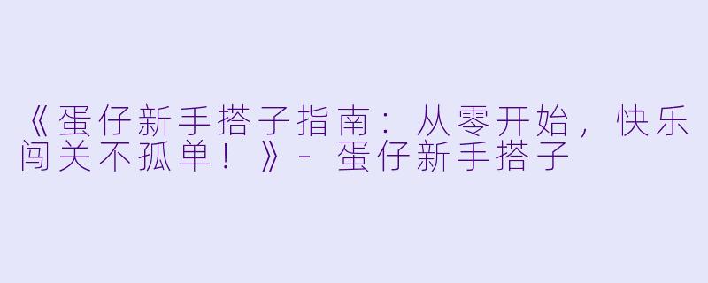 《蛋仔新手搭子指南：从零开始，快乐闯关不孤单！》-蛋仔新手搭子