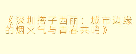 《深圳搭子西丽：城市边缘的烟火气与青春共鸣》