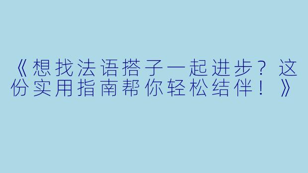 《想找法语搭子一起进步？这份实用指南帮你轻松结伴！》