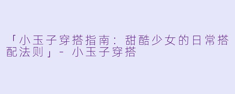 「小玉子穿搭指南：甜酷少女的日常搭配法则」-小玉子穿搭