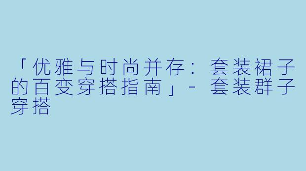 「优雅与时尚并存：套装裙子的百变穿搭指南」-套装群子穿搭