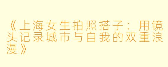 《上海女生拍照搭子：用镜头记录城市与自我的双重浪漫》