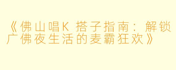 《佛山唱K搭子指南：解锁广佛夜生活的麦霸狂欢》