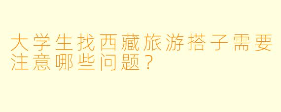 大学生找西藏旅游搭子需要注意哪些问题？