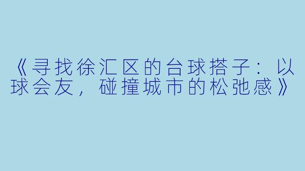 《寻找徐汇区的台球搭子：以球会友，碰撞城市的松弛感》